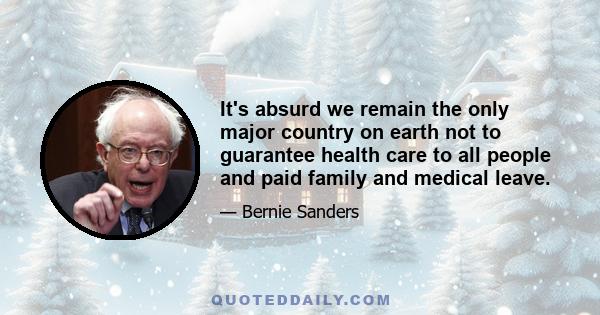 It's absurd we remain the only major country on earth not to guarantee health care to all people and paid family and medical leave.