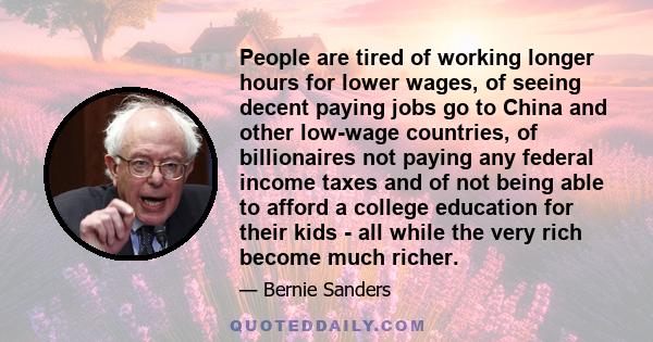 People are tired of working longer hours for lower wages, of seeing decent paying jobs go to China and other low-wage countries, of billionaires not paying any federal income taxes and of not being able to afford a