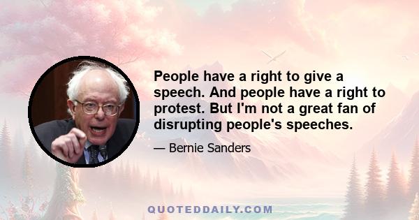 People have a right to give a speech. And people have a right to protest. But I'm not a great fan of disrupting people's speeches.