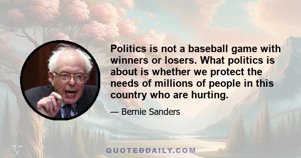 Politics is not a baseball game with winners or losers. What politics is about is whether we protect the needs of millions of people in this country who are hurting.