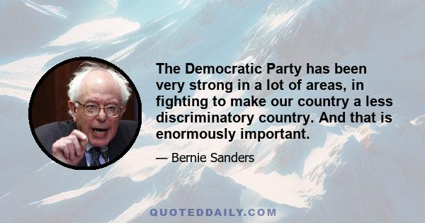 The Democratic Party has been very strong in a lot of areas, in fighting to make our country a less discriminatory country. And that is enormously important.