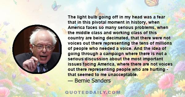 The light bulb going off in my head was a fear that in this pivotal moment in history, when America faces so many serious problems, when the middle class and working class of this country are being decimated, that there 