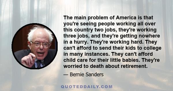 The main problem of America is that you're seeing people working all over this country two jobs, they're working three jobs, and they're getting nowhere in a hurry. They're working hard. They can't afford to send their