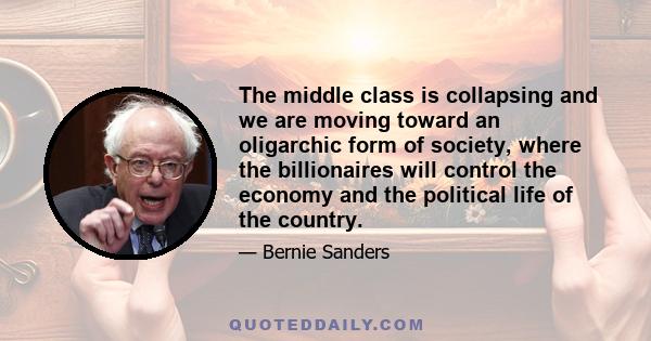 The middle class is collapsing and we are moving toward an oligarchic form of society, where the billionaires will control the economy and the political life of the country.