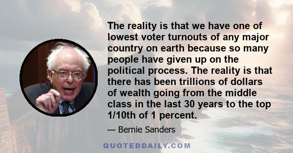 The reality is that we have one of lowest voter turnouts of any major country on earth because so many people have given up on the political process. The reality is that there has been trillions of dollars of wealth