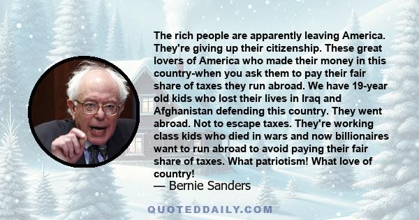 The rich people are apparently leaving America. They're giving up their citizenship. These great lovers of America who made their money in this country-when you ask them to pay their fair share of taxes they run abroad. 