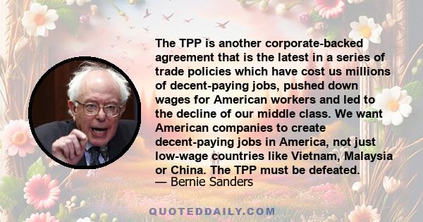 The TPP is another corporate-backed agreement that is the latest in a series of trade policies which have cost us millions of decent-paying jobs, pushed down wages for American workers and led to the decline of our