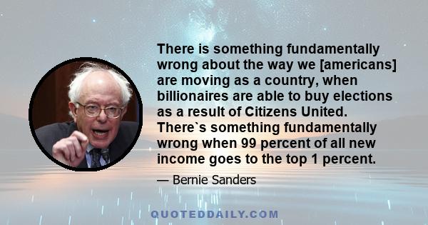 There is something fundamentally wrong about the way we [americans] are moving as a country, when billionaires are able to buy elections as a result of Citizens United. There`s something fundamentally wrong when 99