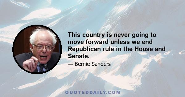 This country is never going to move forward unless we end Republican rule in the House and Senate.