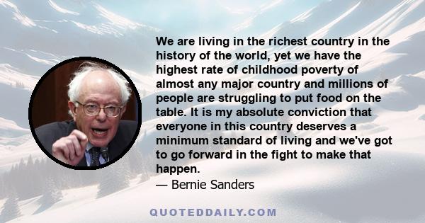 We are living in the richest country in the history of the world, yet we have the highest rate of childhood poverty of almost any major country and millions of people are struggling to put food on the table. It is my