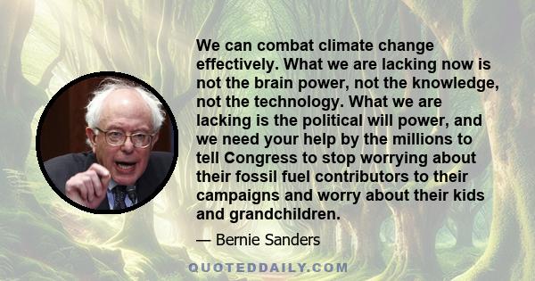 We can combat climate change effectively. What we are lacking now is not the brain power, not the knowledge, not the technology. What we are lacking is the political will power, and we need your help by the millions to