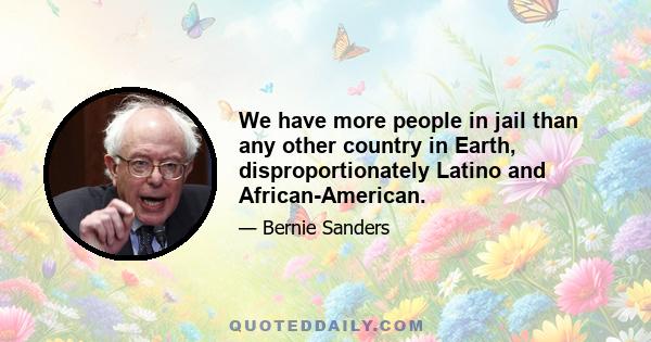 We have more people in jail than any other country in Earth, disproportionately Latino and African-American.