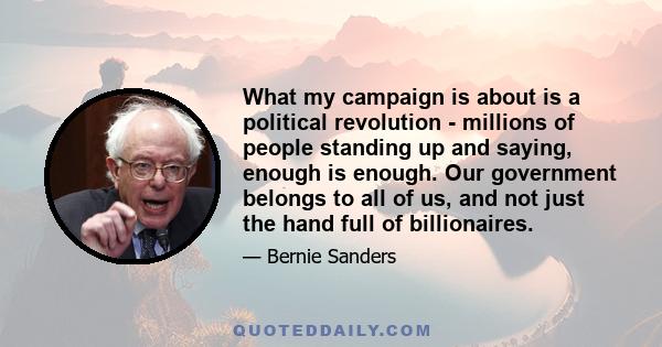 What my campaign is about is a political revolution - millions of people standing up and saying, enough is enough. Our government belongs to all of us, and not just the hand full of billionaires.