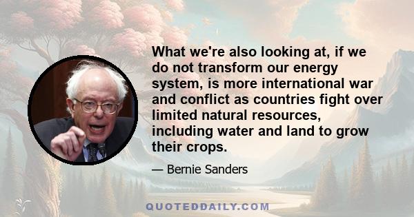 What we're also looking at, if we do not transform our energy system, is more international war and conflict as countries fight over limited natural resources, including water and land to grow their crops.