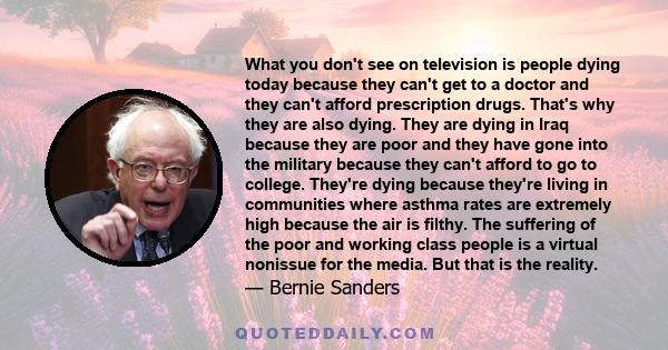 What you don't see on television is people dying today because they can't get to a doctor and they can't afford prescription drugs. That's why they are also dying. They are dying in Iraq because they are poor and they