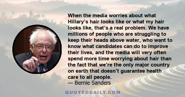 When the media worries about what Hillary’s hair looks like or what my hair looks like, that’s a real problem. We have millions of people who are struggling to keep their heads above water, who want to know what