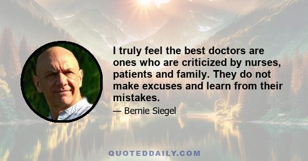 I truly feel the best doctors are ones who are criticized by nurses, patients and family. They do not make excuses and learn from their mistakes.