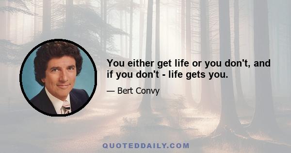 You either get life or you don't, and if you don't - life gets you.