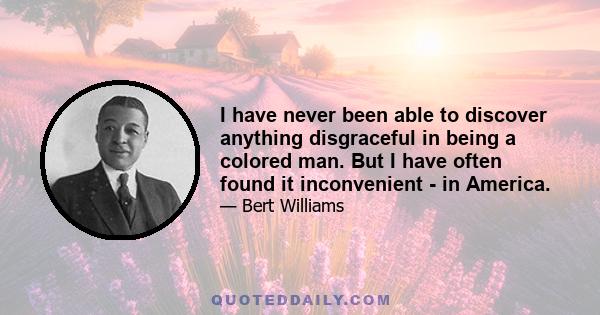 I have never been able to discover anything disgraceful in being a colored man. But I have often found it inconvenient - in America.