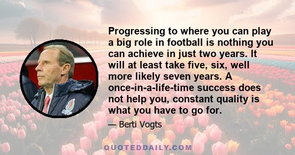 Progressing to where you can play a big role in football is nothing you can achieve in just two years. It will at least take five, six, well more likely seven years. A once-in-a-life-time success does not help you,