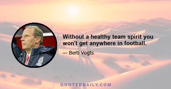 Without a healthy team spirit you won't get anywhere in football.