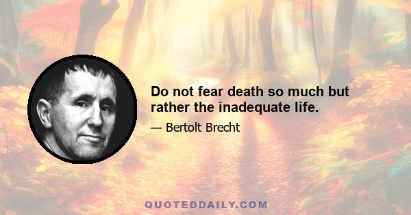 Do not fear death so much but rather the inadequate life.