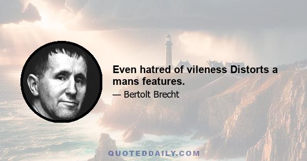 Even hatred of vileness Distorts a mans features.