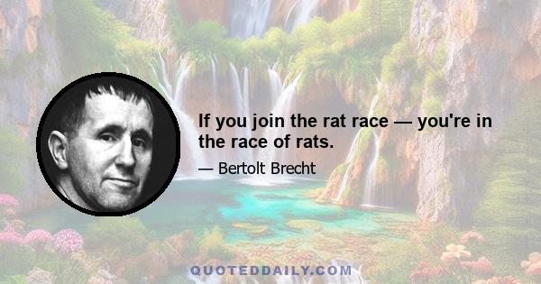 If you join the rat race — you're in the race of rats.