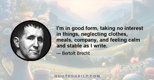 I'm in good form, taking no interest in things, neglecting clothes, meals, company, and feeling calm and stable as I write.