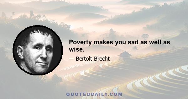 Poverty makes you sad as well as wise.