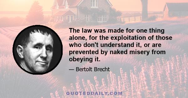 The law was made for one thing alone, for the exploitation of those who don't understand it, or are prevented by naked misery from obeying it.