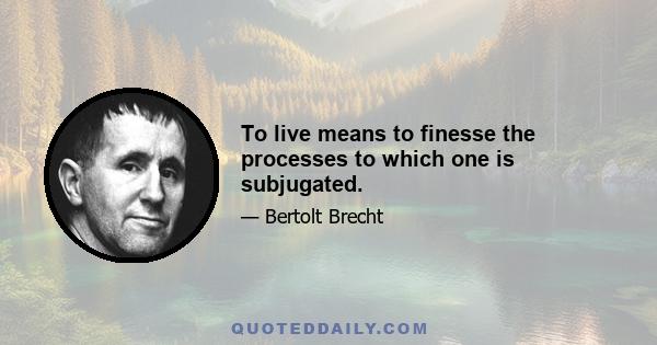 To live means to finesse the processes to which one is subjugated.