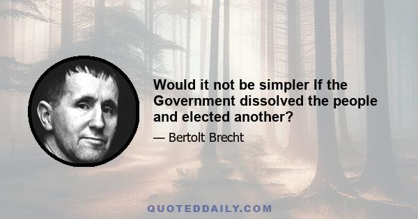 Would it not be simpler If the Government dissolved the people and elected another?