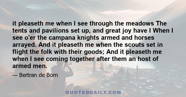 it pleaseth me when I see through the meadows The tents and pavilions set up, and great joy have I When I see o'er the campana knights armed and horses arrayed. And it pleaseth me when the scouts set in flight the folk