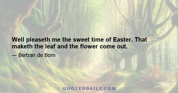 Well pleaseth me the sweet time of Easter. That maketh the leaf and the flower come out.