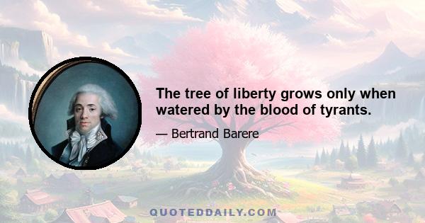 The tree of liberty grows only when watered by the blood of tyrants.