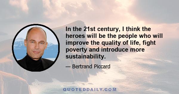 In the 21st century, I think the heroes will be the people who will improve the quality of life, fight poverty and introduce more sustainability.