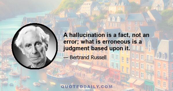 A hallucination is a fact, not an error; what is erroneous is a judgment based upon it.