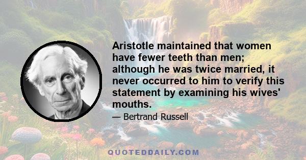 Aristotle maintained that women have fewer teeth than men; although he was twice married, it never occurred to him to verify this statement by examining his wives' mouths.