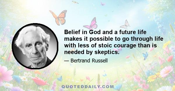 Belief in God and a future life makes it possible to go through life with less of stoic courage than is needed by skeptics.