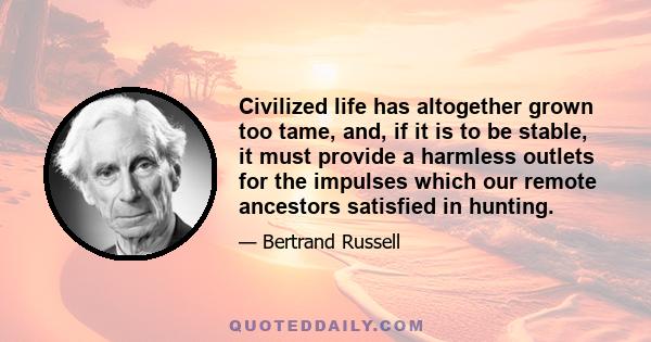 Civilized life has altogether grown too tame, and, if it is to be stable, it must provide a harmless outlets for the impulses which our remote ancestors satisfied in hunting.