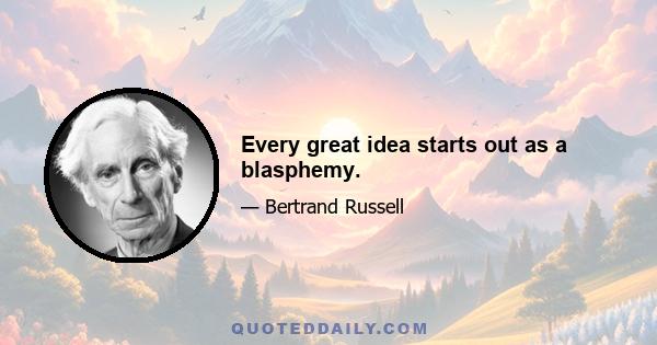 Every great idea starts out as a blasphemy.