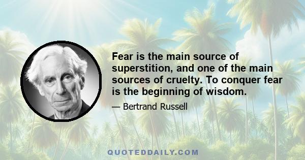 Fear is the main source of superstition, and one of the main sources of cruelty. To conquer fear is the beginning of wisdom.