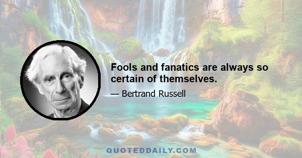 Fools and fanatics are always so certain of themselves.