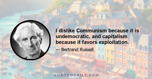 I dislike Communism because it is undemocratic, and capitalism because it favors exploitation.