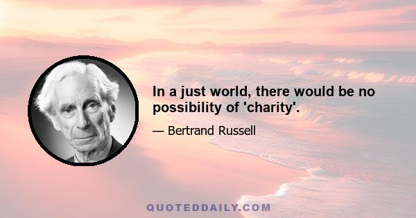 In a just world, there would be no possibility of 'charity'.