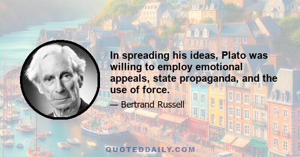 In spreading his ideas, Plato was willing to employ emotional appeals, state propaganda, and the use of force.