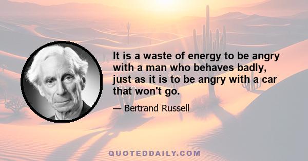 It is a waste of energy to be angry with a man who behaves badly, just as it is to be angry with a car that won't go.