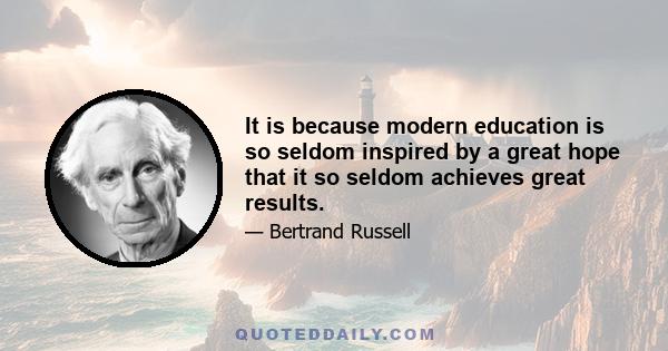 It is because modern education is so seldom inspired by a great hope that it so seldom achieves great results.