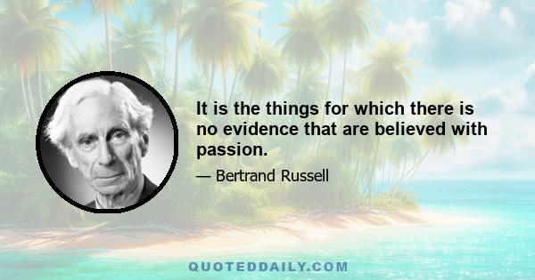 It is the things for which there is no evidence that are believed with passion.